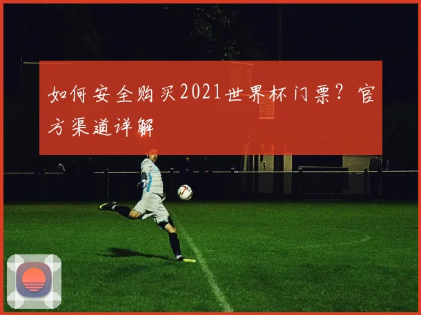 如何安全购买2021世界杯门票？官方渠道详解