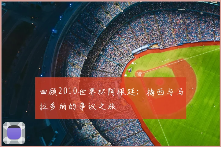 回顾2010世界杯阿根廷：梅西与马拉多纳的争议之旅