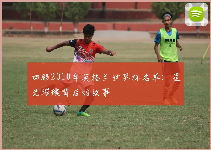 回顾2010年英格兰世界杯名单：星光璀璨背后的故事