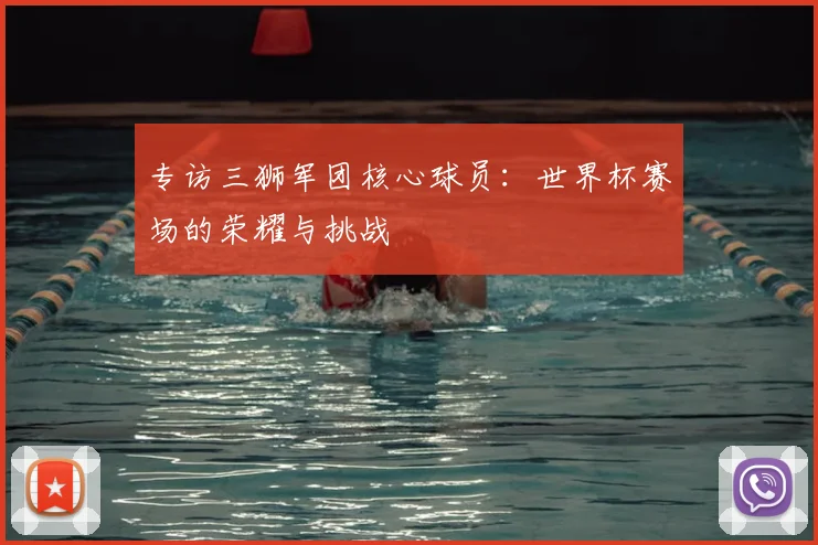 专访三狮军团核心球员：世界杯赛场的荣耀与挑战