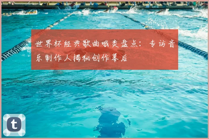 世界杯经典歌曲哦类盘点：专访音乐制作人揭秘创作幕后