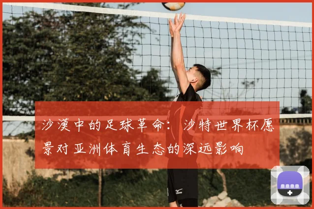 沙漠中的足球革命：沙特世界杯愿景对亚洲体育生态的深远影响