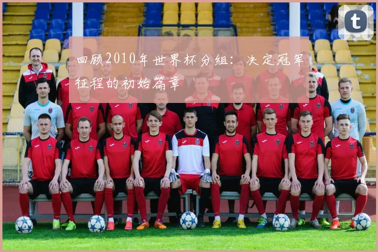 回顾2010年世界杯分组：决定冠军征程的初始篇章