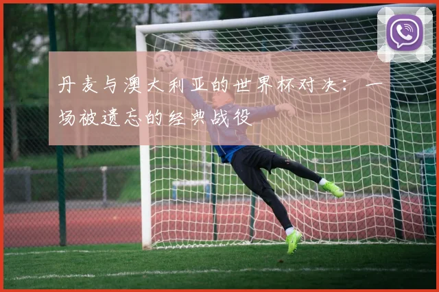 丹麦与澳大利亚的世界杯对决：一场被遗忘的经典战役