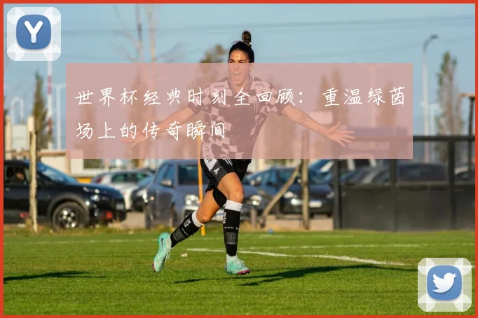 世界杯经典时刻全回顾：重温绿茵场上的传奇瞬间