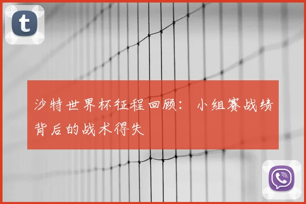 沙特世界杯征程回顾：小组赛战绩背后的战术得失