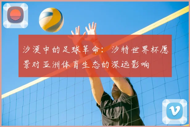 沙漠中的足球革命：沙特世界杯愿景对亚洲体育生态的深远影响