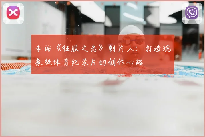 专访《征服之光》制片人:打造现象级体育纪录片的创作心路