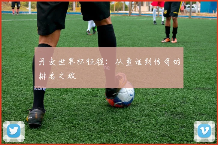 丹麦世界杯征程：从童话到传奇的排名之旅
