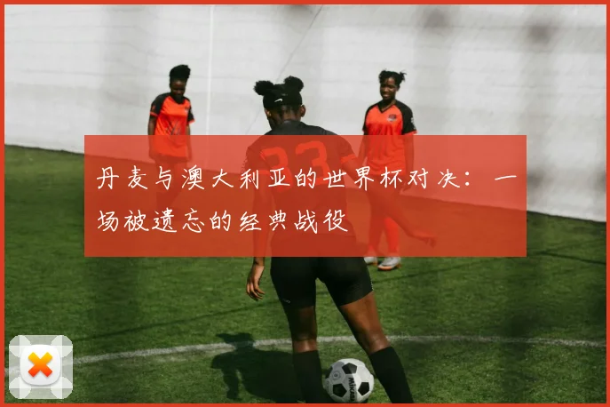 丹麦与澳大利亚的世界杯对决：一场被遗忘的经典战役