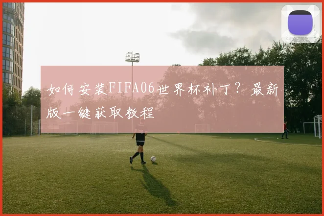 如何安装FIFA06世界杯补丁？最新版一键获取教程
