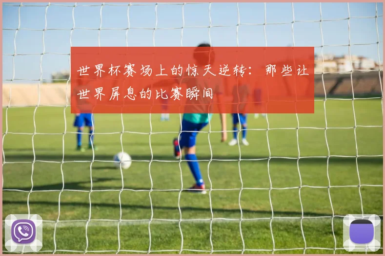 世界杯赛场上的惊天逆转:那些让世界屏息的比赛瞬间