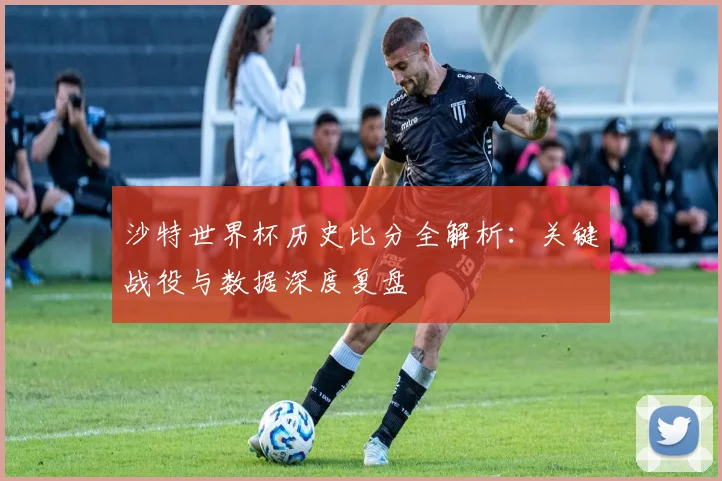 沙特世界杯历史比分全解析：关键战役与数据深度复盘