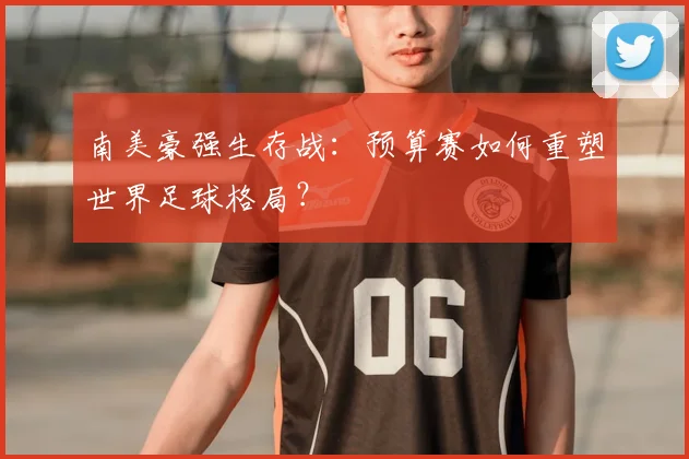 南美豪强生存战：预算赛如何重塑世界足球格局？