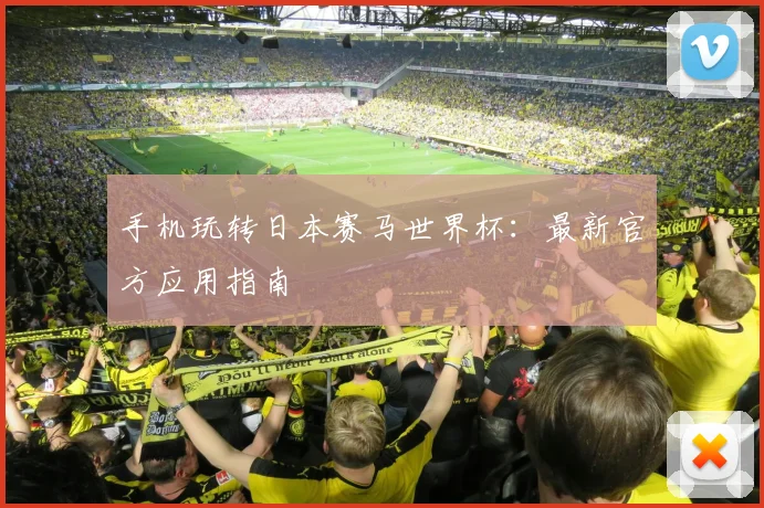 手机玩转日本赛马世界杯:最新官方应用指南