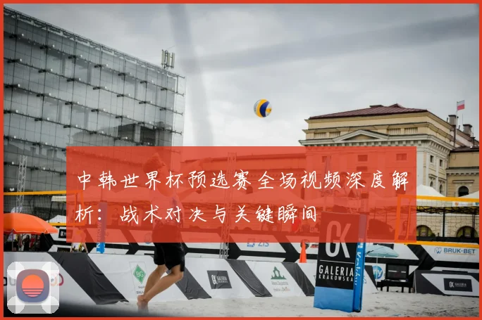 中韩世界杯预选赛全场视频深度解析：战术对决与关键瞬间