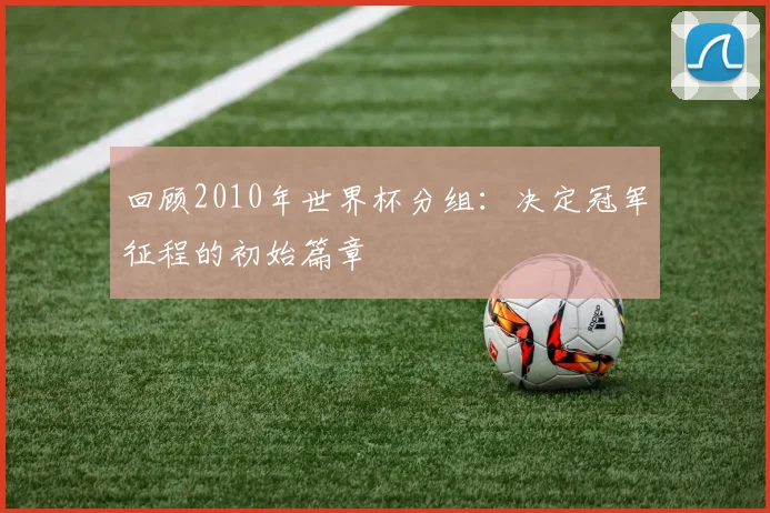 回顾2010年世界杯分组：决定冠军征程的初始篇章