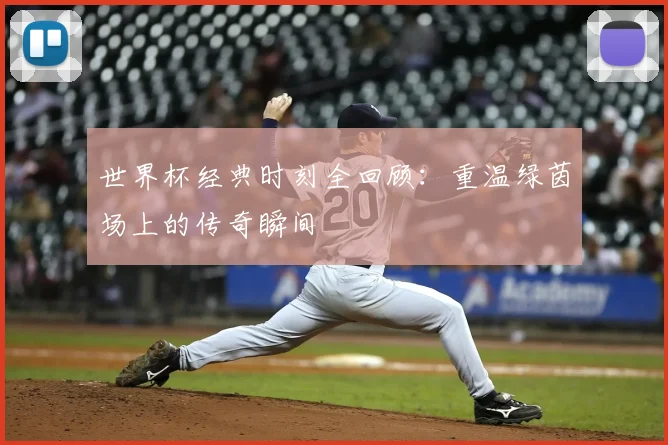 世界杯经典时刻全回顾：重温绿茵场上的传奇瞬间
