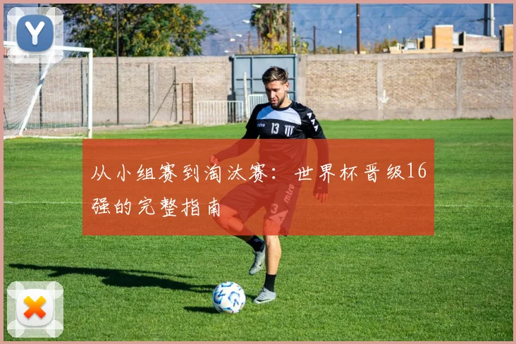 从小组赛到淘汰赛：世界杯晋级16强的完整指南