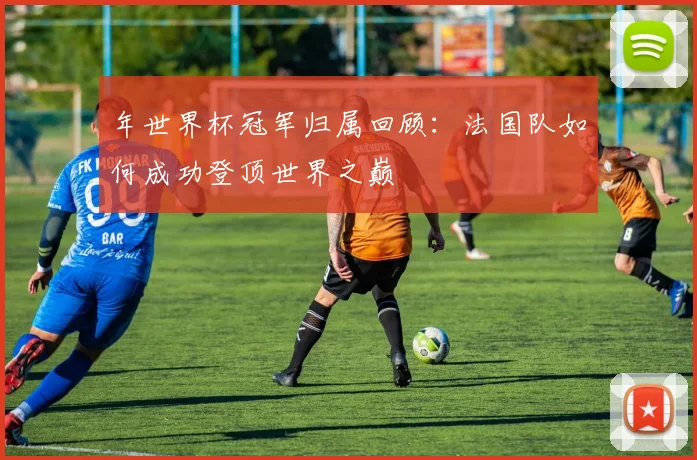 年世界杯冠军归属回顾：法国队如何成功登顶世界之巅