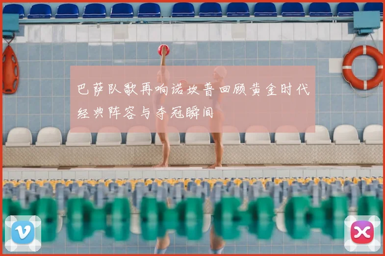 巴萨队歌再响诺坎普回顾黄金时代经典阵容与夺冠瞬间