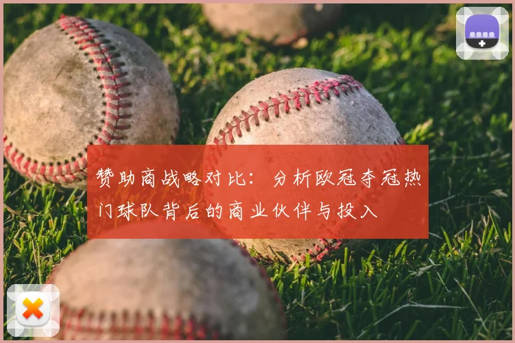 赞助商战略对比：分析欧冠夺冠热门球队背后的商业伙伴与投入