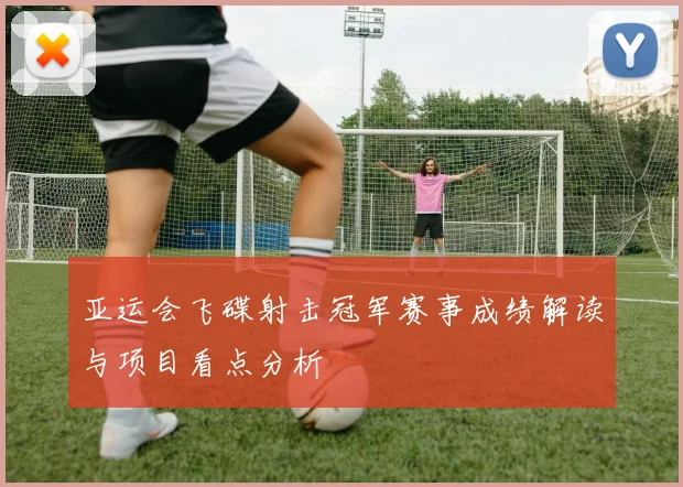 亚运会飞碟射击冠军赛事成绩解读与项目看点分析