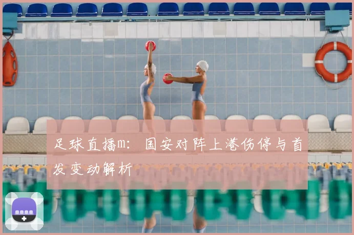 足球直播m：国安对阵上港伤停与首发变动解析