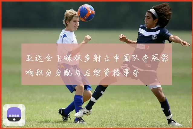 亚运会飞碟双多射击中国队夺冠影响积分分配与后续资格争夺