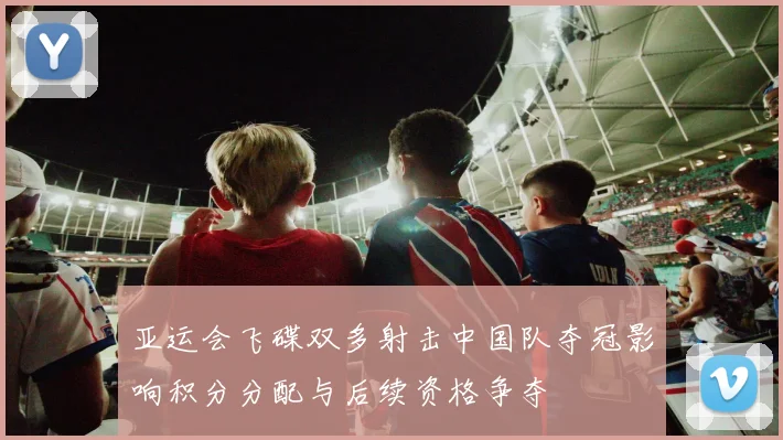 亚运会飞碟双多射击中国队夺冠影响积分分配与后续资格争夺
