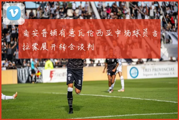 南安普顿有意瓦伦西亚中场球员吉拉蒙展开转会谈判