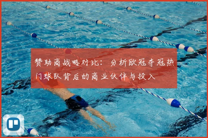 赞助商战略对比：分析欧冠夺冠热门球队背后的商业伙伴与投入