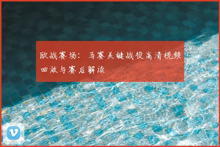 欧战赛场：马赛关键战役高清视频回放与赛后解读
