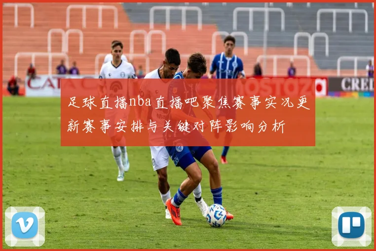 足球直播nba直播吧聚焦赛事实况更新赛事安排与关键对阵影响分析