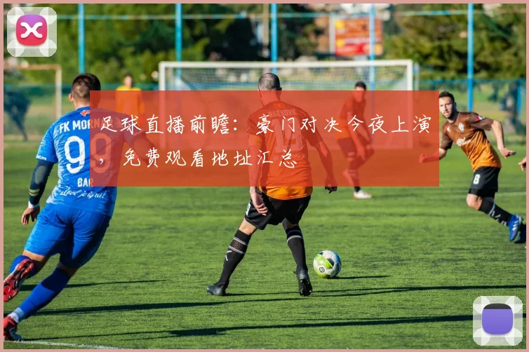 足球直播前瞻：豪门对决今夜上演，免费观看地址汇总