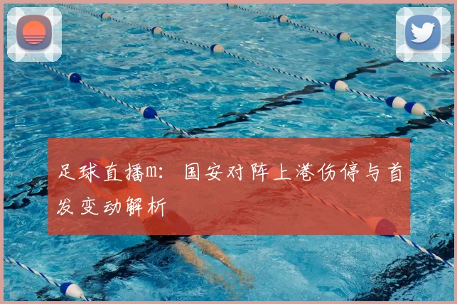 足球直播m：国安对阵上港伤停与首发变动解析