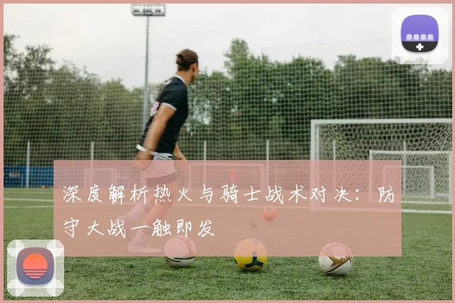 深度解析热火与骑士战术对决:防守大战一触即发