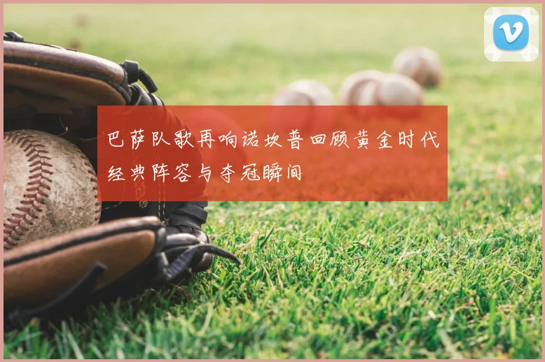 巴萨队歌再响诺坎普回顾黄金时代经典阵容与夺冠瞬间