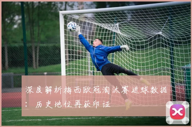深度解析梅西欧冠淘汰赛进球数据：历史地位再获印证
