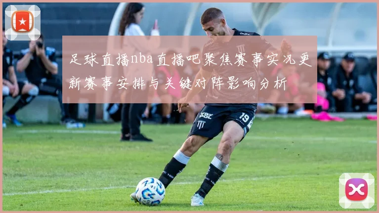 足球直播nba直播吧聚焦赛事实况更新赛事安排与关键对阵影响分析