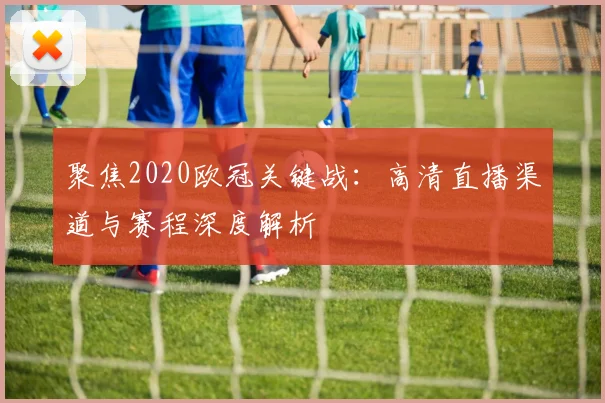 聚焦2020欧冠关键战：高清直播渠道与赛程深度解析