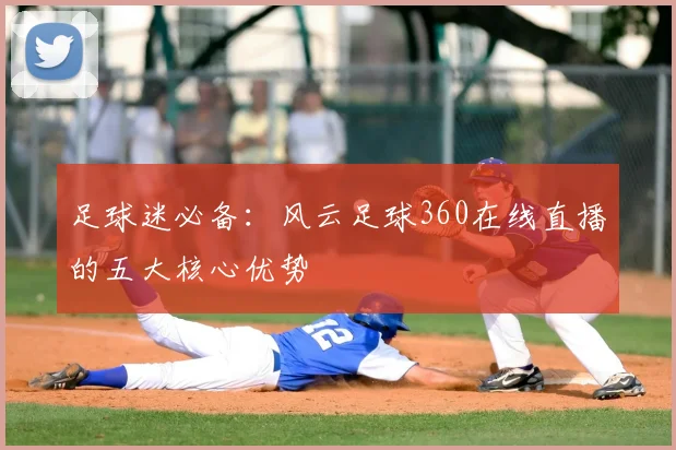 足球迷必备：风云足球360在线直播的五大核心优势
