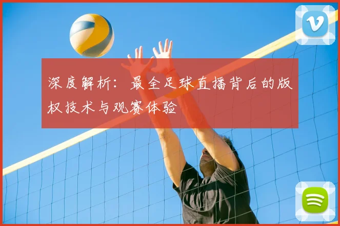 深度解析：最全足球直播背后的版权技术与观赛体验